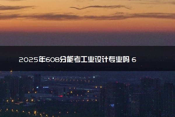 2025年608分能考工业设计专业吗 608分工业设计专业大学推荐