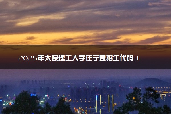 2025年太原理工大学在宁夏招生代码：1410 专业代码及报考指南
