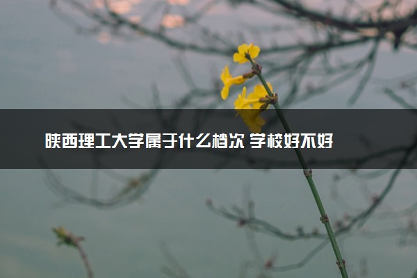 陕西理工大学属于什么档次 学校好不好