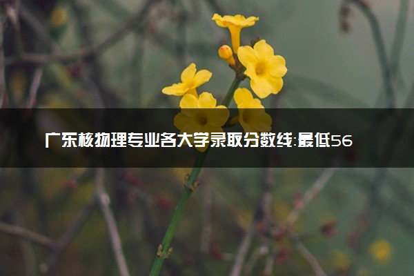 广东核物理专业各大学录取分数线：最低561分能上 开设院校及位次