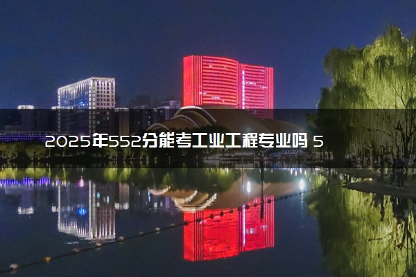 2025年552分能考工业工程专业吗 552分工业工程专业大学推荐