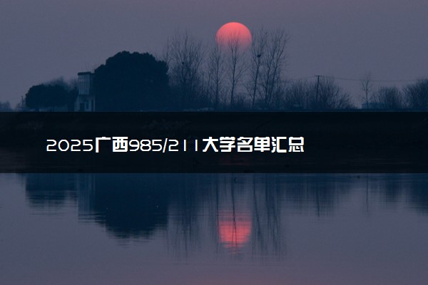 2025广西985/211大学名单汇总 含院校排名及录取分数线