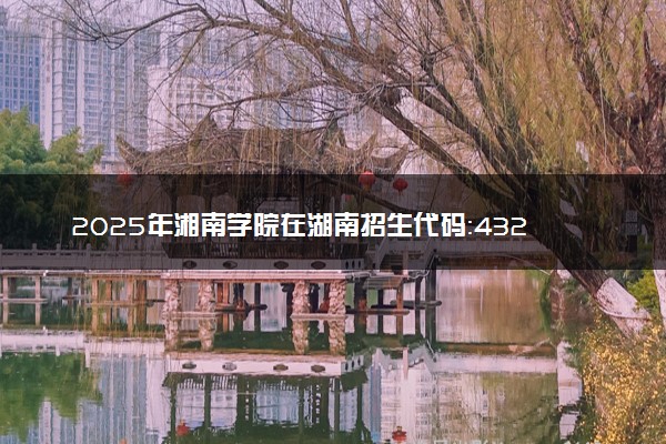 2025年湘南学院在湖南招生代码：4326 专业代码及报考指南
