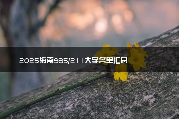 2025海南985/211大学名单汇总 含院校排名及录取分数线