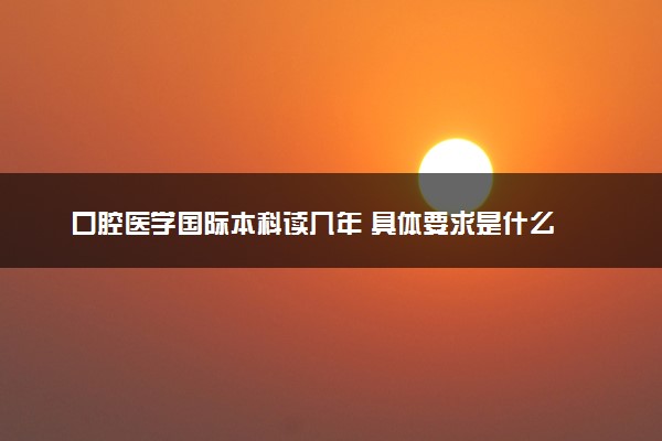 口腔医学国际本科读几年 具体要求是什么