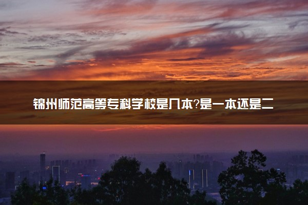 锦州师范高等专科学校是几本？是一本还是二本大学