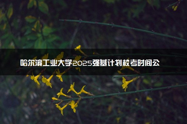 哈尔滨工业大学2025强基计划校考时间公布 附考生确认网址时间