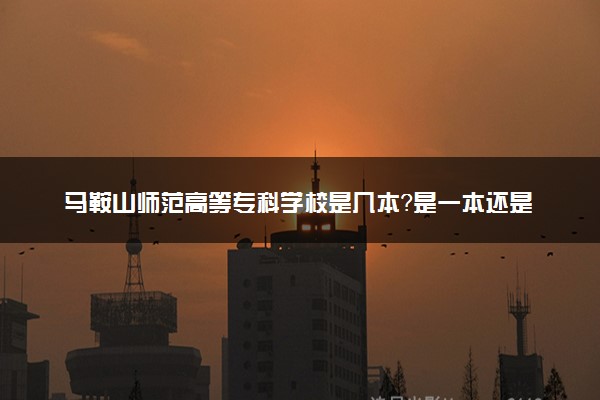 马鞍山师范高等专科学校是几本？是一本还是二本大学