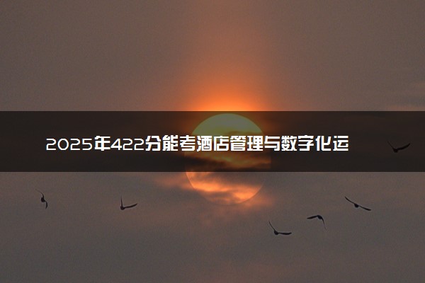 2025年422分能考酒店管理与数字化运营专业吗 422分酒店管理与数字化运营专业大学推荐