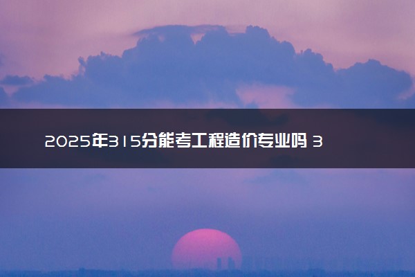 2025年315分能考工程造价专业吗 315分工程造价专业大学推荐