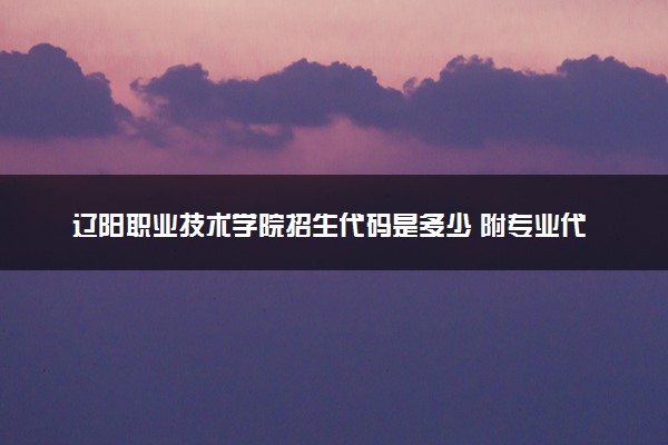 辽阳职业技术学院招生代码是多少 附专业代码对照表（2025参考）
