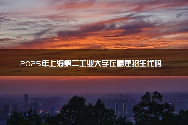 2025年上海第二工业大学在福建招生代码及专业代码 上海第二工业大学福建代码是多少？怎么查询？