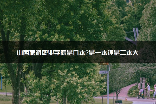 山西旅游职业学院是几本？是一本还是二本大学
