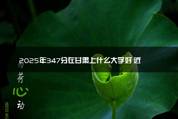 2025年347分在甘肃上什么大学好 近三年录取分数线是多少