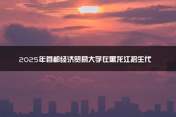 2025年首都经济贸易大学在黑龙江招生代码及专业代码 首都经济贸易大学黑龙江代码是多少？怎么查询？