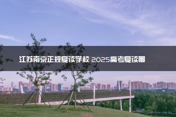 江苏南京正规复读学校 2025高考复读哪家好