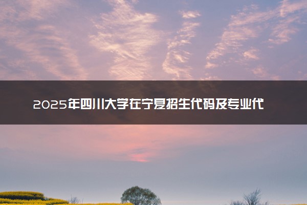 2025年四川大学在宁夏招生代码及专业代码 四川大学宁夏代码是多少？怎么查询？
