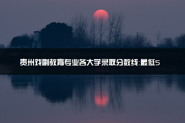 贵州戏剧教育专业各大学录取分数线：最低582分能上 开设院校及位次