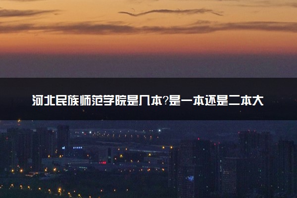 河北民族师范学院是几本？是一本还是二本大学