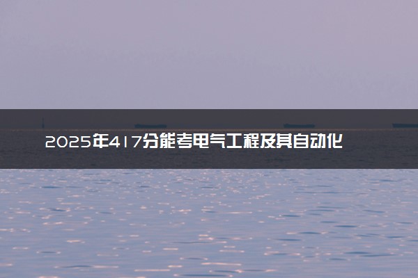 2025年417分能考电气工程及其自动化专业吗 417分电气工程及其自动化专业大学推荐