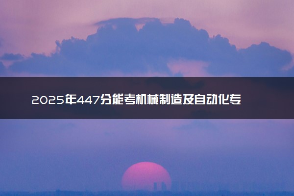 2025年447分能考机械制造及自动化专业吗 447分机械制造及自动化专业大学推荐