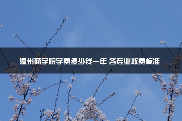 温州商学院学费多少钱一年 各专业收费标准（2025年参考）