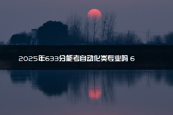 2025年633分能考自动化类专业吗 633分自动化类专业大学推荐