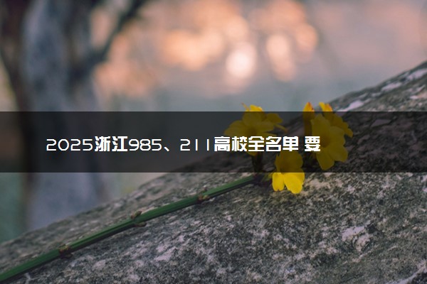 2025浙江985、211高校全名单 要多少分才能考上