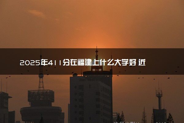 2025年411分在福建上什么大学好 近三年录取分数线是多少