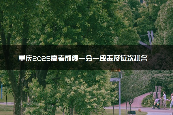 重庆2025高考成绩一分一段表及位次排名查询（完整版）