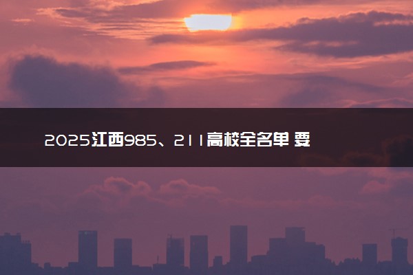 2025江西985、211高校全名单 要多少分才能考上