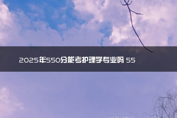 2025年550分能考护理学专业吗 550分护理学专业大学推荐