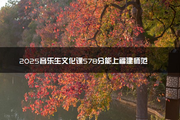 2025音乐生文化课578分能上福建师范大学吗