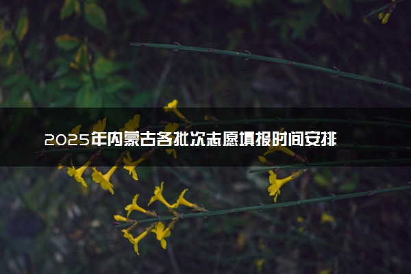 2025年内蒙古各批次志愿填报时间安排 什么时候截止填报