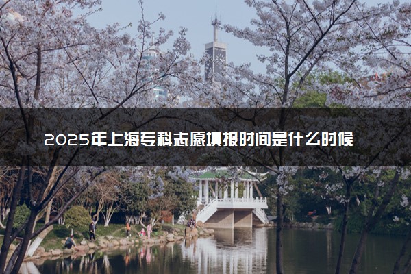 2025年上海专科志愿填报时间是什么时候 高职志愿填报截止时间