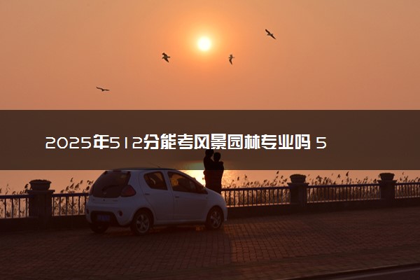 2025年512分能考风景园林专业吗 512分风景园林专业大学推荐