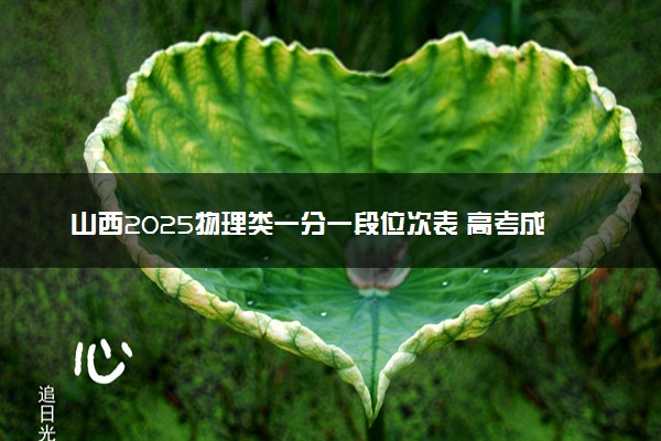 山西2025物理类一分一段位次表 高考成绩排名查询