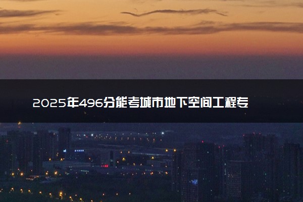 2025年496分能考城市地下空间工程专业吗 496分城市地下空间工程专业大学推荐