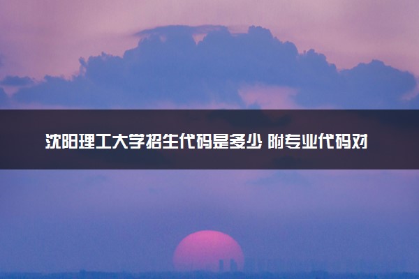 沈阳理工大学招生代码是多少 附专业代码对照表（2025参考）