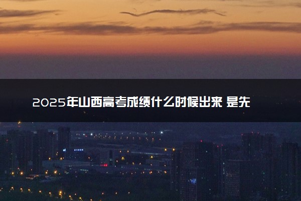 2025年山西高考成绩什么时候出来 是先出成绩还是先出分数线
