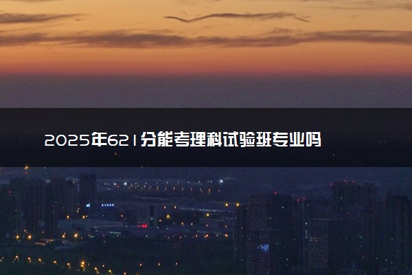 2025年621分能考理科试验班专业吗 621分理科试验班专业大学推荐