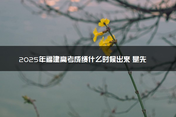 2025年福建高考成绩什么时候出来 是先出成绩还是先出分数线