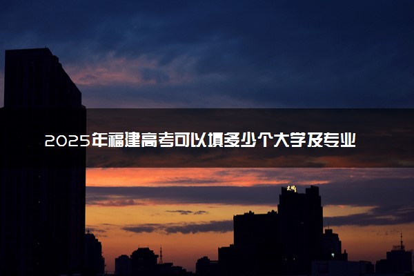 2025年福建高考可以填多少个大学及专业 平行志愿怎么填