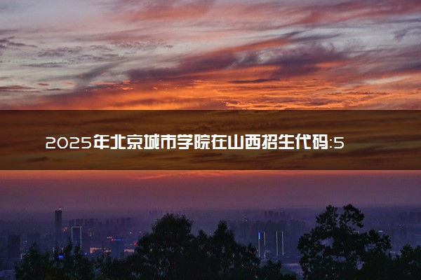 2025年北京城市学院在山西招生代码：5001 专业代码及报考指南