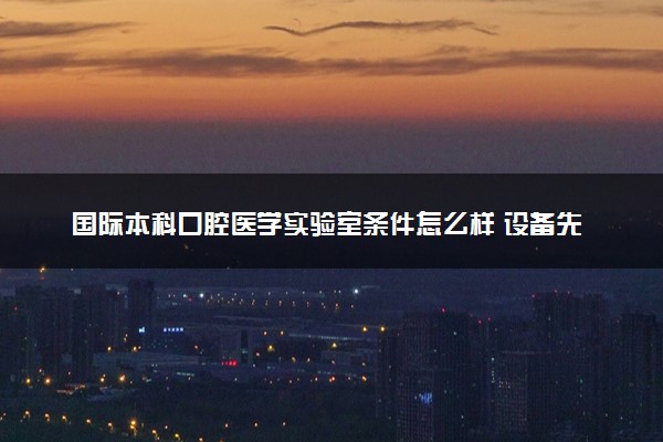 国际本科口腔医学实验室条件怎么样 设备先进吗
