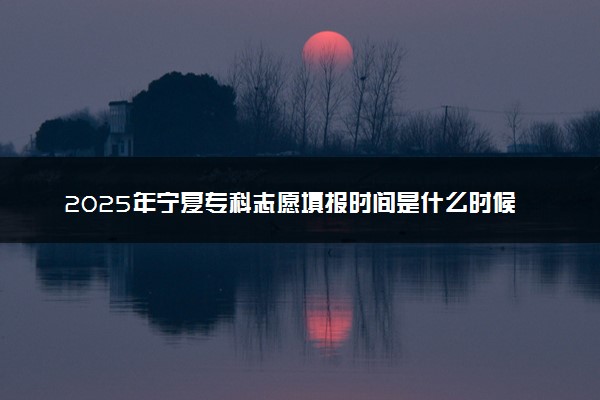 2025年宁夏专科志愿填报时间是什么时候 高职志愿填报截止时间