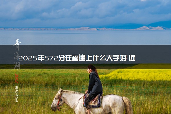2025年572分在福建上什么大学好 近三年录取分数线是多少