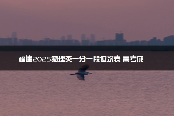 福建2025物理类一分一段位次表 高考成绩排名查询