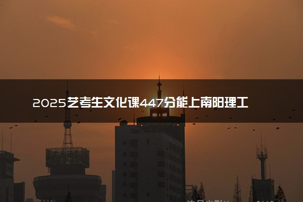 2025艺考生文化课447分能上南阳理工学院吗