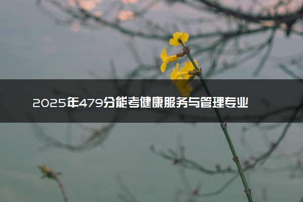 2025年479分能考健康服务与管理专业吗 479分健康服务与管理专业大学推荐